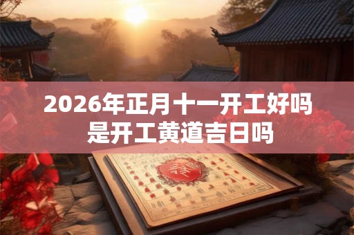 2026年正月十一开工好吗 是开工黄道吉日吗