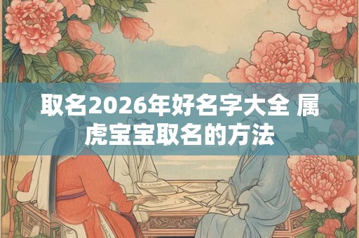 取名2026年好名字大全 属虎宝宝取名的方法