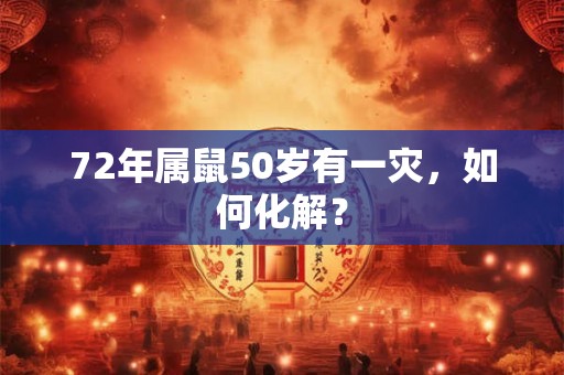72年属鼠50岁有一灾,如何化解? 72年属鼠50岁有一灾,如何化解?