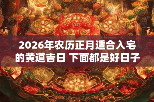 2026年农历正月适合入宅的黄道吉日 下面都是好日子
