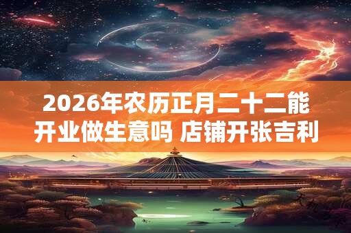 2026年农历正月二十二能开业做生意吗 店铺开张吉利吗