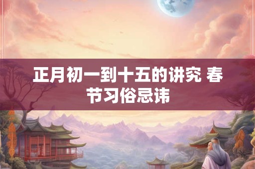 正月初一到十五的讲究 春节习俗忌讳 正月初一到十五的讲究 春节习俗忌讳