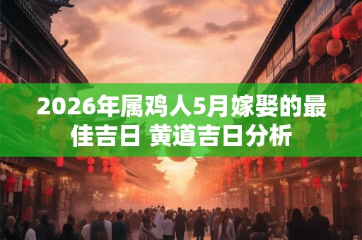 2026年属鸡人5月嫁娶的最佳吉日 黄道吉日分析 2026年属鸡人5月嫁娶的最佳吉日 黄道吉日分析