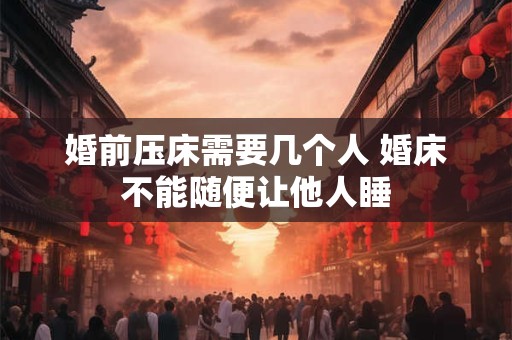 婚前压床需要几个人 婚床不能随便让他人睡