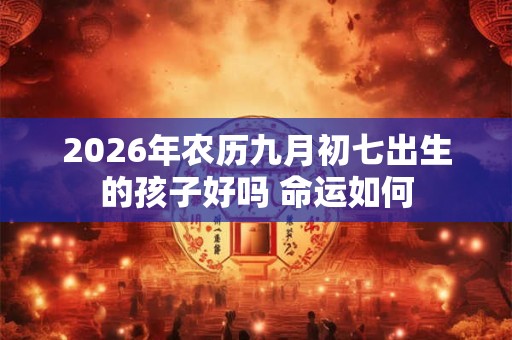 2026年农历九月初七出生的孩子好吗 命运如何 2026年农历九月初七出生的孩子好吗 命运如何