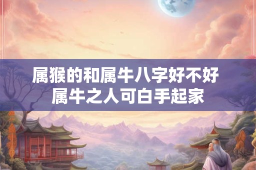 属猴的和属牛八字好不好 属牛之人可白手起家