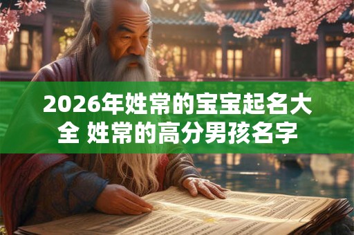 2026年姓常的宝宝起名大全 姓常的高分男孩名字