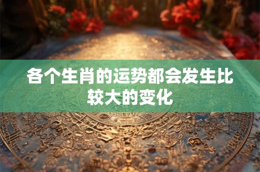 各个生肖的运势都会发生比较大的变化