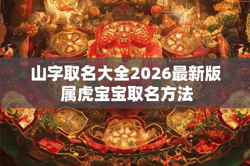 山字取名大全2026最新版 属虎宝宝取名方法