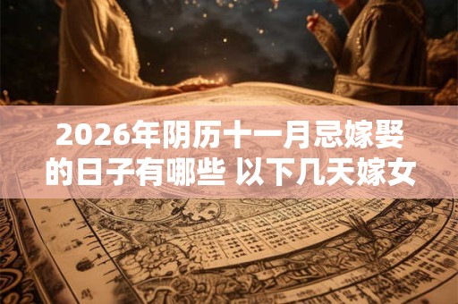 2026年阴历十一月忌嫁娶的日子有哪些 以下几天嫁女儿不好 2026年阴历十一月忌嫁娶的日子有哪些 以下几天嫁女儿不好