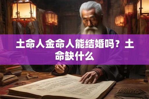 土命人金命人能结婚吗?土命缺什么 土命人金命人能结婚吗?土命缺什么