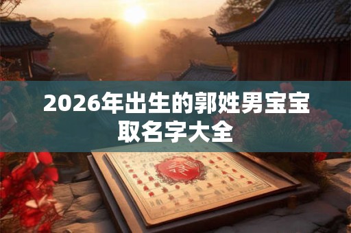 2026年出生的郭姓男宝宝取名字大全 2026年出生的郭姓男宝宝取名字大全