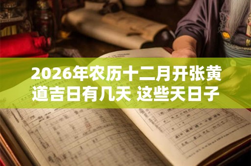 2026年农历十二月开张黄道吉日有几天 这些天日子吉利 2026年农历十二月开张黄道吉日有几天 这些天日子吉利