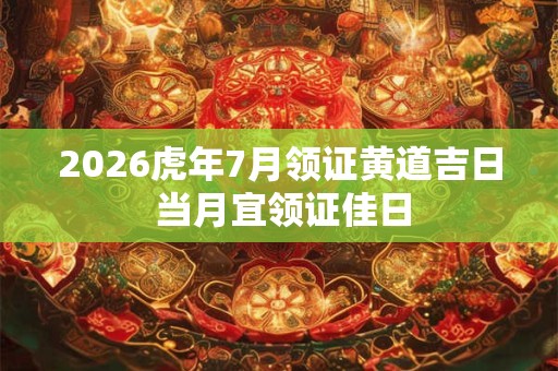 2026虎年7月领证黄道吉日 当月宜领证佳日