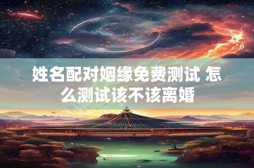 姓名配对姻缘免费测试 怎么测试该不该离婚