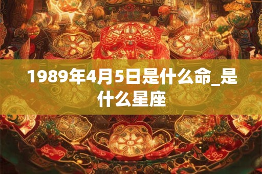 1989年4月5日是什么命_是什么星座
