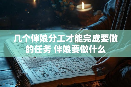几个伴娘分工才能完成要做的任务 伴娘要做什么