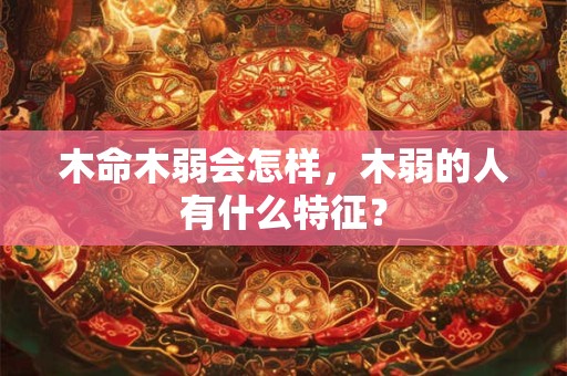 木命木弱会怎样，木弱的人有什么特征？
