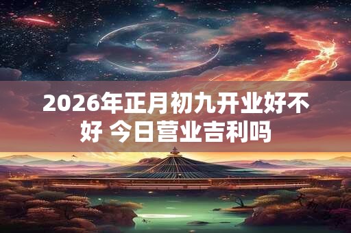 2026年正月初九开业好不好 今日营业吉利吗 2026年正月初九开业好不好 今日营业吉利吗