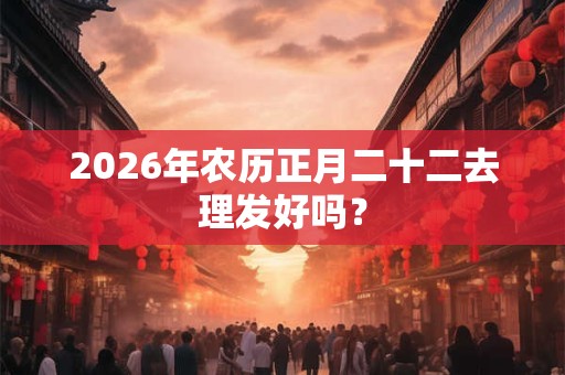 2026年农历正月二十二去理发好吗? 2026年农历正月二十二去理发好吗?