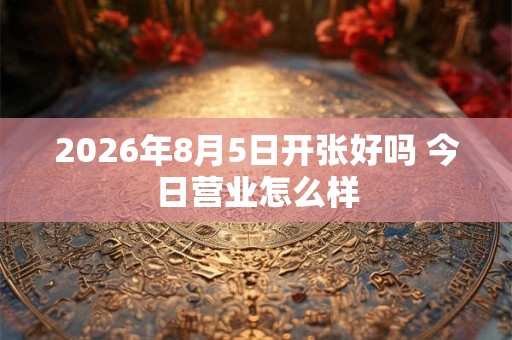 2026年8月5日开张好吗 今日营业怎么样 2026年8月5日开张好吗 今日营业怎么样