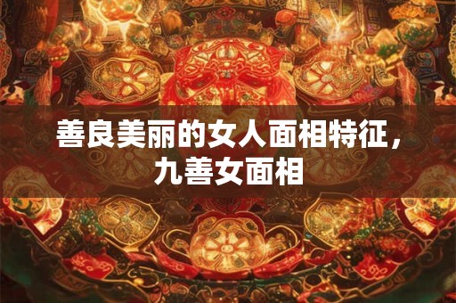 善良美丽的女人面相特征,九善女面相 善良美丽的女人面相特征,九善女面相