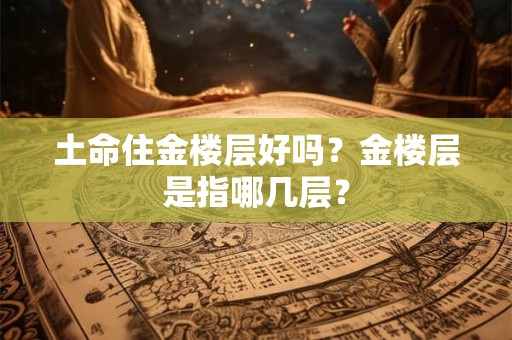 土命住金楼层好吗？金楼层是指哪几层？