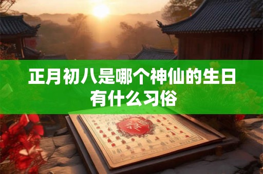 正月初八是哪个神仙的生日 有什么习俗