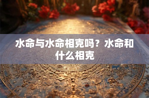 水命与水命相克吗?水命和什么相克 水命与水命相克吗?水命和什么相克