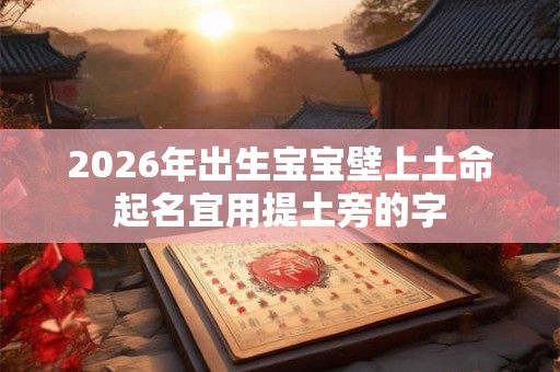 2026年出生宝宝壁上土命起名宜用提土旁的字 2026年出生宝宝壁上土命起名宜用提土旁的字