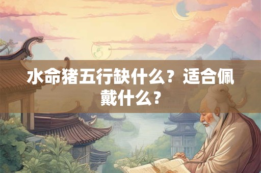 水命猪五行缺什么?适合佩戴什么? 水命猪五行缺什么?适合佩戴什么?
