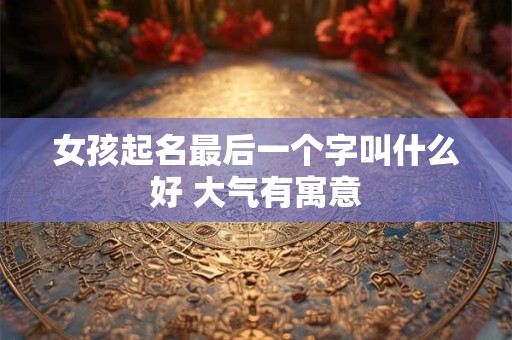 女孩起名最后一个字叫什么好 大气有寓意