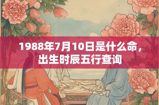 1988年7月10日是什么命,出生时辰五行查询 1988年7月10日是什么命,出生时辰五行查询