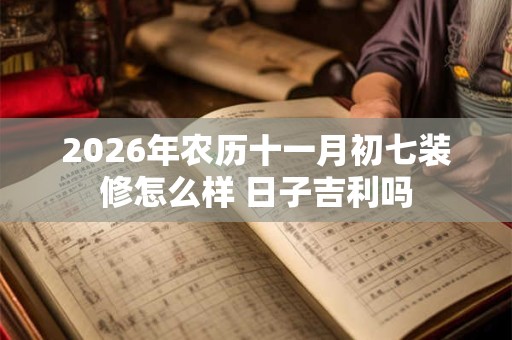 2026年农历十一月初七装修怎么样 日子吉利吗 2026年农历十一月初七装修怎么样 日子吉利吗