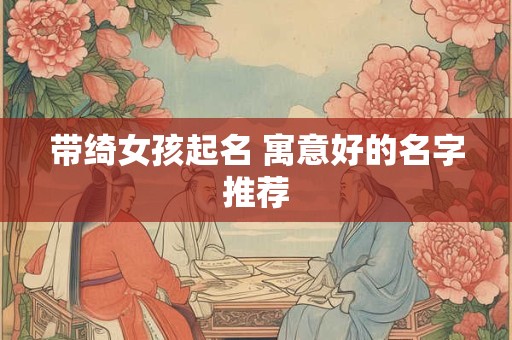 带绮女孩起名 寓意好的名字推荐