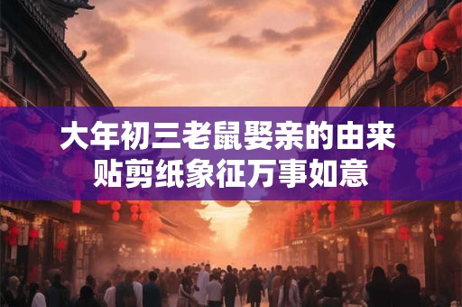 大年初三老鼠娶亲的由来 贴剪纸象征万事如意 大年初三老鼠娶亲的由来 贴剪纸象征万事如意