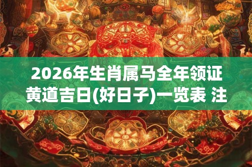 2026年生肖属马全年领证黄道吉日(好日子)一览表 注意规避不宜日子 2026年生肖属马全年领证黄道吉日(好日子)一览表 注意规避不宜日子
