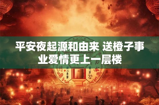 平安夜起源和由来 送橙子事业爱情更上一层楼 平安夜起源和由来 送橙子事业爱情更上一层楼