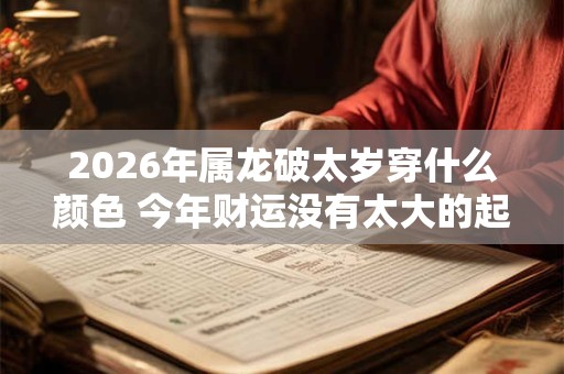 2026年属龙破太岁穿什么颜色 今年财运没有太大的起色 2026年属龙破太岁穿什么颜色 今年财运没有太大的起色