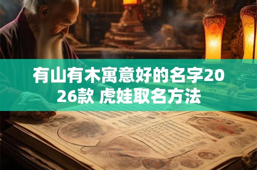 有山有木寓意好的名字2026款 虎娃取名方法 有山有木寓意好的名字2026款 虎娃取名方法
