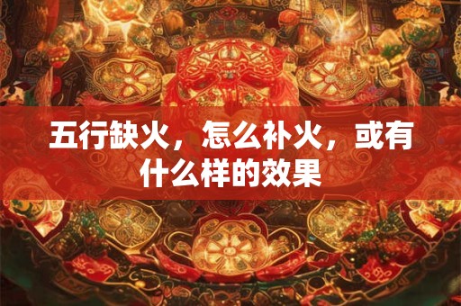 五行缺火,怎么补火,或有什么样的效果 五行缺火,怎么补火,或有什么样的效果