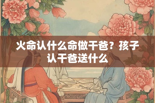 火命认什么命做干爸？孩子认干爸送什么