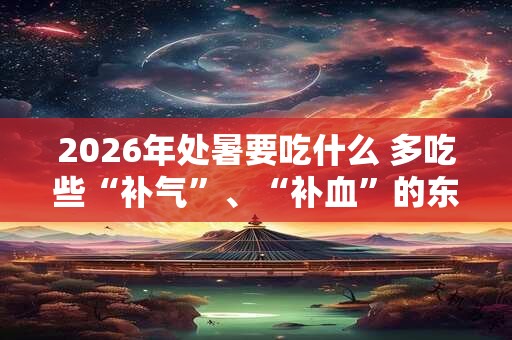 2026年处暑要吃什么 多吃些“补气”、“补血”的东西