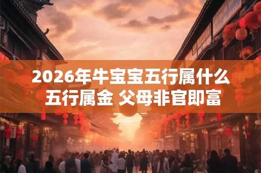 2026年牛宝宝五行属什么 五行属金 父母非官即富 2026年牛宝宝五行属什么 五行属金 父母非官即富