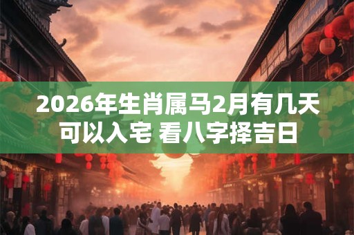 2026年生肖属马2月有几天可以入宅 看八字择吉日 2026年生肖属马2月有几天可以入宅 看八字择吉日
