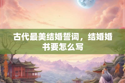 古代最美结婚誓词,结婚婚书要怎么写 古代最美结婚誓词,结婚婚书要怎么写