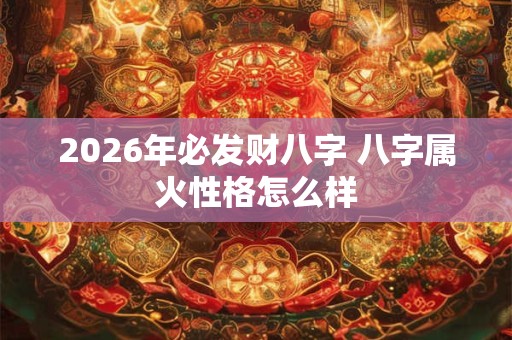 2026年必发财八字 八字属火性格怎么样 2026年必发财八字 八字属火性格怎么样
