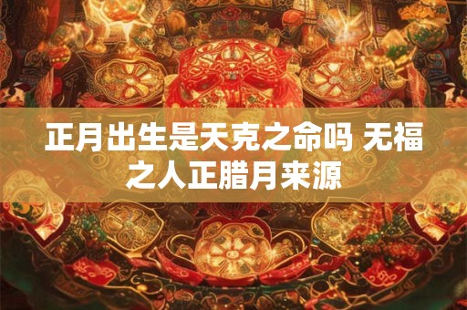 正月出生是天克之命吗 无福之人正腊月来源 正月出生是天克之命吗 无福之人正腊月来源