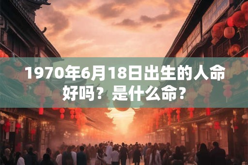 1970年6月18日出生的人命好吗？是什么命？