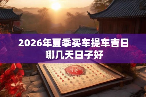 2026年夏季买车提车吉日 哪几天日子好